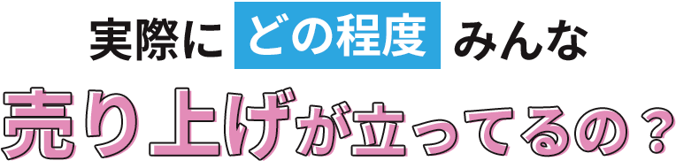 実際にどの程度みんな売り上げが立ってるの？